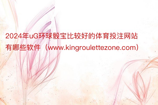2024年uG环球骰宝比较好的体育投注网站有哪些软件（www.kingroulettezone.com）