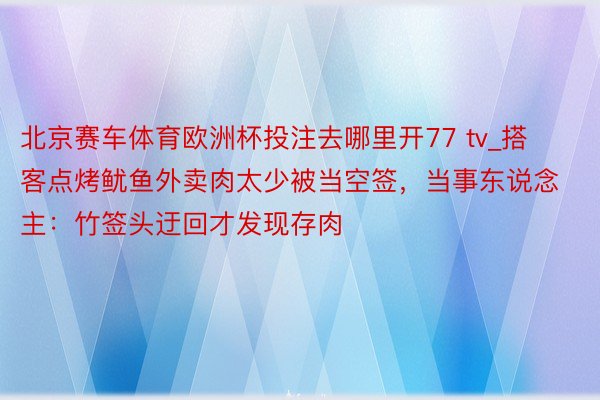 北京赛车体育欧洲杯投注去哪里开77 tv_搭客点烤鱿鱼外卖肉太少被当空签，当事东说念主：竹签头迂回才发现存肉