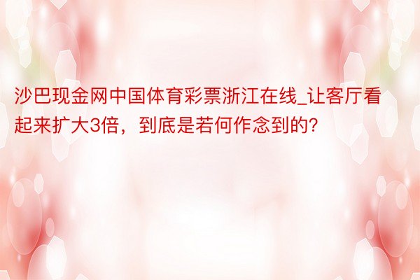 沙巴现金网中国体育彩票浙江在线_让客厅看起来扩大3倍，到底是若何作念到的？