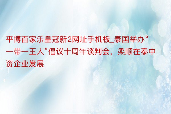 平博百家乐皇冠新2网址手机板_泰国举办“一带一王人”倡议十周年谈判会，柔顺在泰中资企业发展