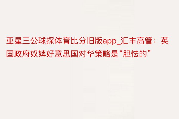 亚星三公球探体育比分旧版app_汇丰高管：英国政府奴婢好意思国对华策略是“胆怯的”
