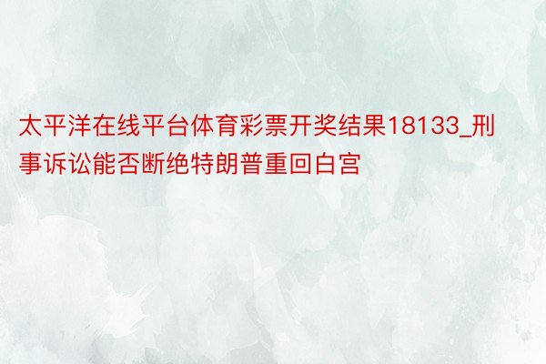 太平洋在线平台体育彩票开奖结果18133_刑事诉讼能否断绝特朗普重回白宫