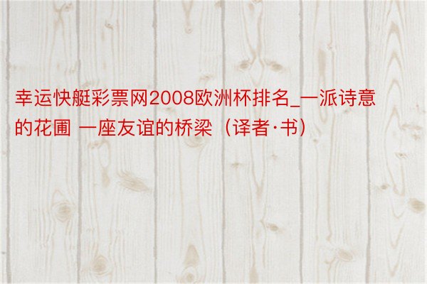 幸运快艇彩票网2008欧洲杯排名_一派诗意的花圃 一座友谊的桥梁（译者·书）