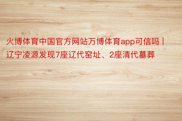 火博体育中国官方网站万博体育app可信吗 | 辽宁凌源发现7座辽代窑址、2座清代墓葬