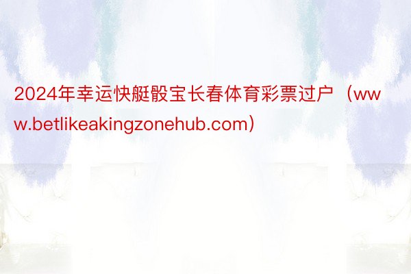 2024年幸运快艇骰宝长春体育彩票过户（www.betlikeakingzonehub.com）