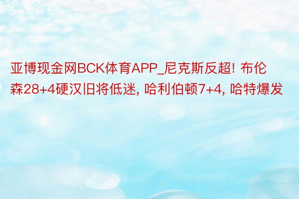 亚博现金网BCK体育APP_尼克斯反超! 布伦森28+4硬汉旧将低迷, 哈利伯顿7+4, 哈特爆发