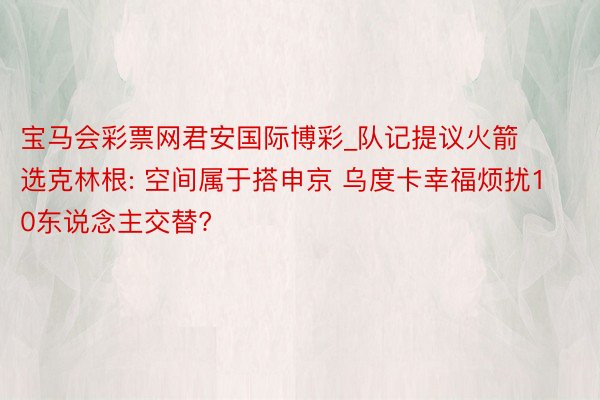宝马会彩票网君安国际博彩_队记提议火箭选克林根: 空间属于搭申京 乌度卡幸福烦扰10东说念主交替?