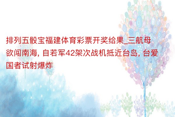 排列五骰宝福建体育彩票开奖给果_三航母欲闯南海, 自若军42架次战机抵近台岛, 台爱国者试射爆炸