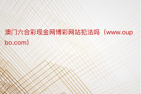 澳门六合彩现金网博彩网站犯法吗（www.oupbo.com）