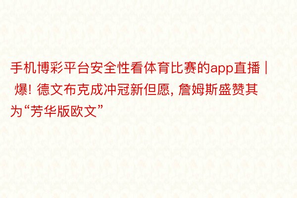 手机博彩平台安全性看体育比赛的app直播 | 爆! 德文布克成冲冠新但愿, 詹姆斯盛赞其为“芳华版欧文”