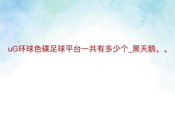 uG环球色碟足球平台一共有多少个_黑天鹅。。