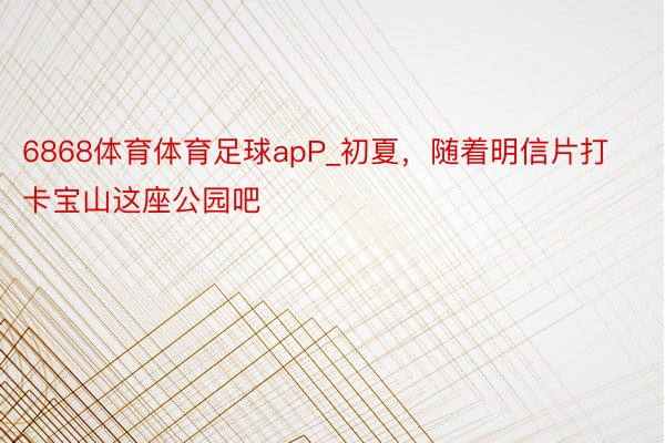 6868体育体育足球apP_初夏，随着明信片打卡宝山这座公园吧