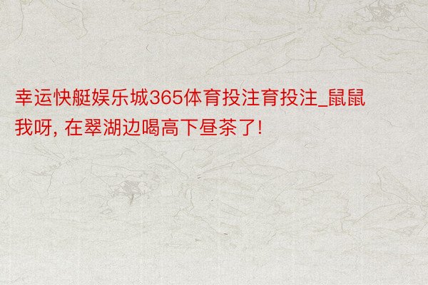 幸运快艇娱乐城365体育投注育投注_鼠鼠我呀, 在翠湖边喝高下昼茶了!