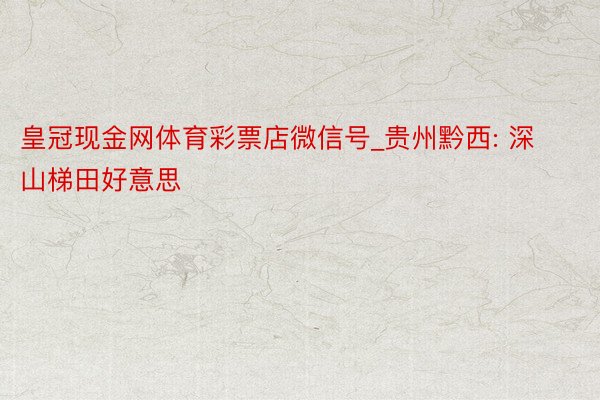 皇冠现金网体育彩票店微信号_贵州黔西: 深山梯田好意思