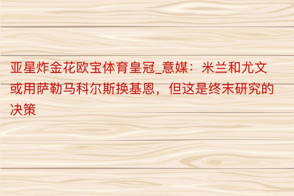 亚星炸金花欧宝体育皇冠_意媒：米兰和尤文或用萨勒马科尔斯换基恩，但这是终末研究的决策