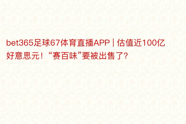 bet365足球67体育直播APP | 估值近100亿好意思元！“赛百味”要被出售了？