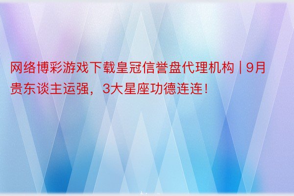 网络博彩游戏下载皇冠信誉盘代理机构 | 9月贵东谈主运强，3大星座功德连连！