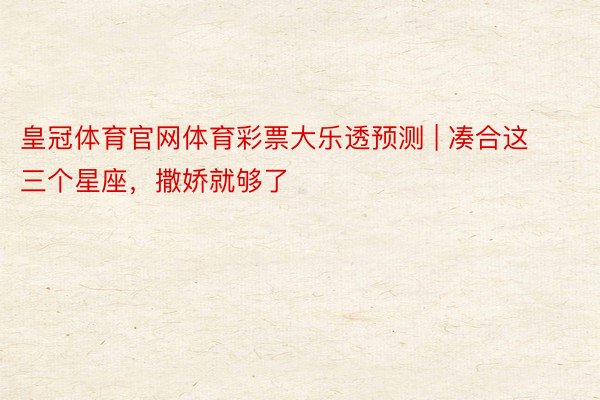 皇冠体育官网体育彩票大乐透预测 | 凑合这三个星座，撒娇就够了