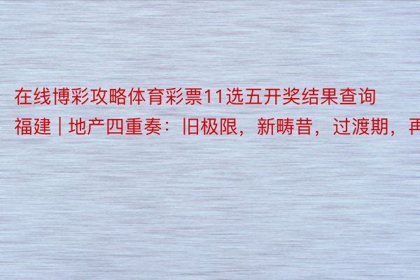 在线博彩攻略体育彩票11选五开奖结果查询福建 | 地产四重奏：旧极限，新畴昔，过渡期，再均衡