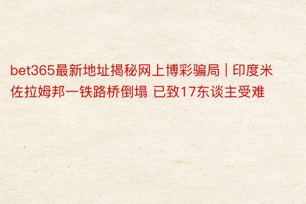 bet365最新地址揭秘网上博彩骗局 | 印度米佐拉姆邦一铁路桥倒塌 已致17东谈主受难