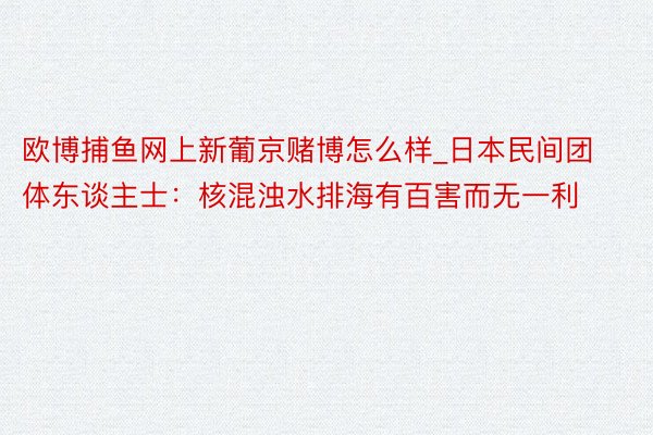 欧博捕鱼网上新葡京赌博怎么样_日本民间团体东谈主士：核混浊水排海有百害而无一利