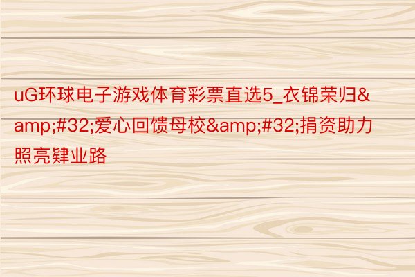 uG环球电子游戏体育彩票直选5_衣锦荣归&#32;爱心回馈母校&#32;捐资助力照亮肄业路