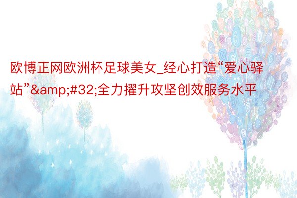欧博正网欧洲杯足球美女_经心打造“爱心驿站”&#32;全力擢升攻坚创效服务水平