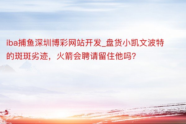 iba捕鱼深圳博彩网站开发_盘货小凯文波特的斑斑劣迹，火箭会聘请留住他吗？
