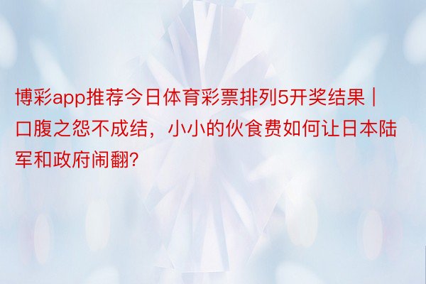 博彩app推荐今日体育彩票排列5开奖结果 | 口腹之怨不成结，小小的伙食费如何让日本陆军和政府闹翻？