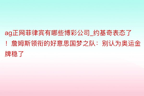 ag正网菲律宾有哪些博彩公司_约基奇表态了！詹姆斯领衔的好意思国梦之队：别认为奥运金牌稳了