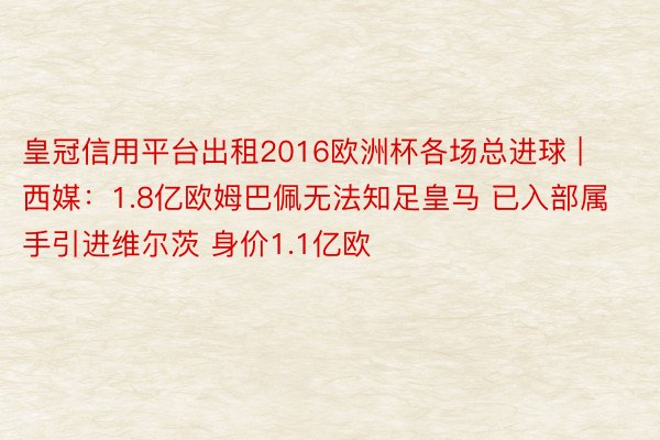 皇冠信用平台出租2016欧洲杯各场总进球 | 西媒：1.8亿欧姆巴佩无法知足皇马 已入部属手引进维尔茨 身价1.1亿欧
