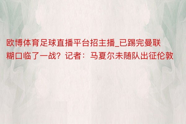 欧博体育足球直播平台招主播_已踢完曼联糊口临了一战？记者：马夏尔未随队出征伦敦