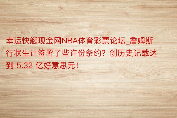 幸运快艇现金网NBA体育彩票论坛_詹姆斯行状生计签署了些许份条约？创历史记载达到 5.32 亿好意思元！