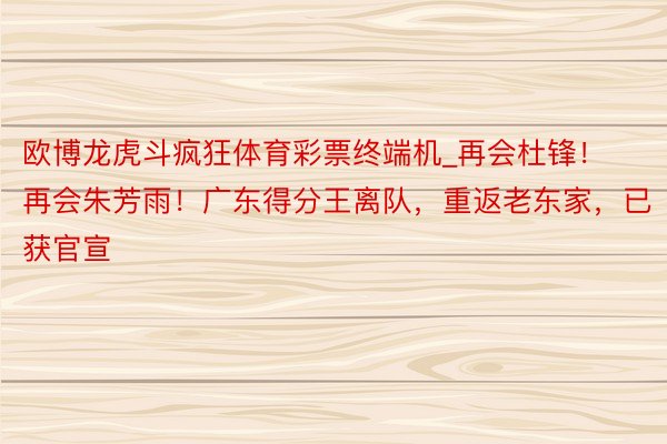 欧博龙虎斗疯狂体育彩票终端机_再会杜锋！再会朱芳雨！广东得分王离队，重返老东家，已获官宣