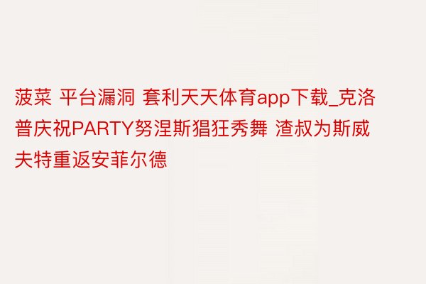 菠菜 平台漏洞 套利天天体育app下载_克洛普庆祝PARTY努涅斯猖狂秀舞 渣叔为斯威夫特重返安菲尔德