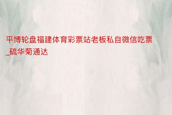 平博轮盘福建体育彩票站老板私自微信吃票_硫华菊通达