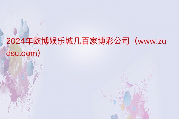 2024年欧博娱乐城几百家博彩公司（www.zudsu.com）