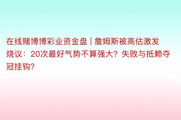 在线赌博博彩业资金盘 | 詹姆斯被高估激发烧议：20次最好气势不算强大？失败与抵赖夺冠挂钩？