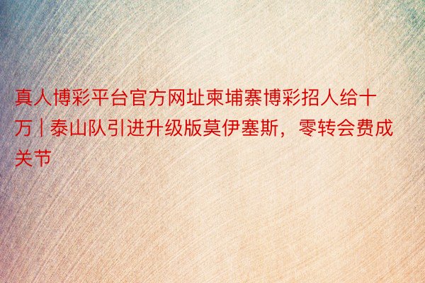 真人博彩平台官方网址柬埔寨博彩招人给十万 | 泰山队引进升级版莫伊塞斯，零转会费成关节