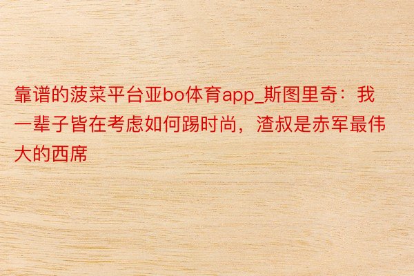 靠谱的菠菜平台亚bo体育app_斯图里奇：我一辈子皆在考虑如何踢时尚，渣叔是赤军最伟大的西席