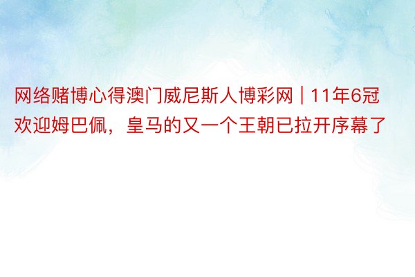 网络赌博心得澳门威尼斯人博彩网 | 11年6冠欢迎姆巴佩，皇马的又一个王朝已拉开序幕了