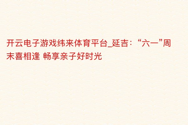 开云电子游戏纬来体育平台_延吉：“六一”周末喜相逢 畅享亲子好时光