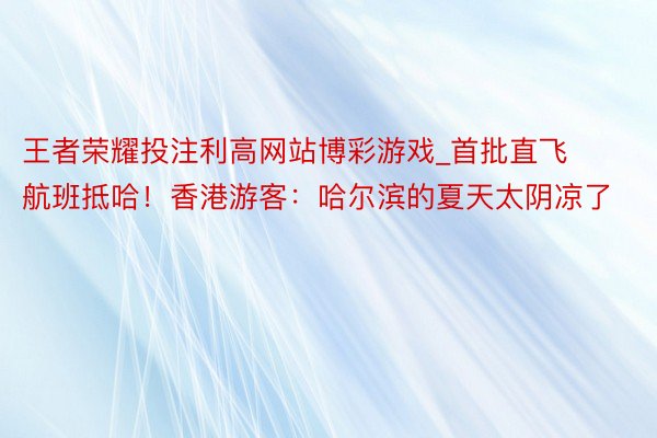 王者荣耀投注利高网站博彩游戏_首批直飞航班抵哈！香港游客：哈尔滨的夏天太阴凉了