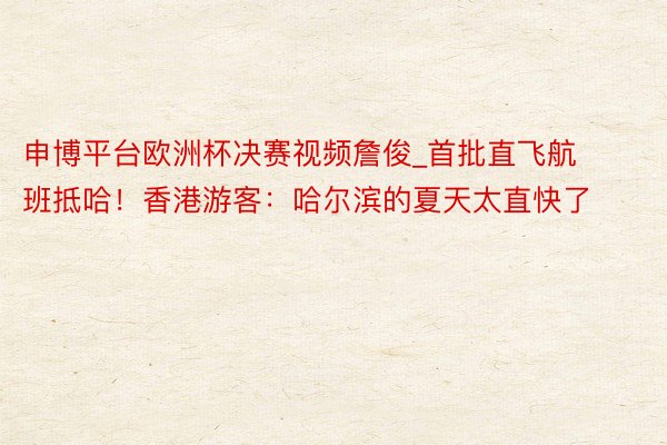 申博平台欧洲杯决赛视频詹俊_首批直飞航班抵哈！香港游客：哈尔滨的夏天太直快了