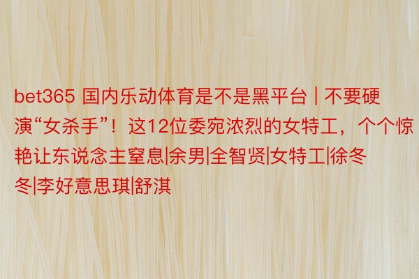 bet365 国内乐动体育是不是黑平台 | 不要硬演“女杀手”！这12位委宛浓烈的女特工，个个惊艳让东说念主窒息|余男|全智贤|女特工|徐冬冬|李好意思琪|舒淇