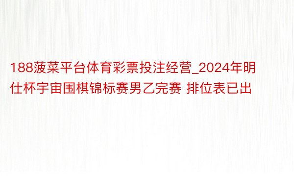 188菠菜平台体育彩票投注经营_2024年明仕杯宇宙围棋锦标赛男乙完赛 排位表已出