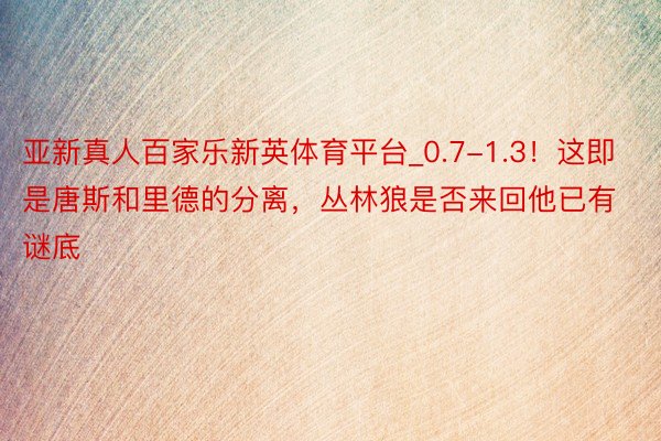亚新真人百家乐新英体育平台_0.7-1.3！这即是唐斯和里德的分离，丛林狼是否来回他已有谜底