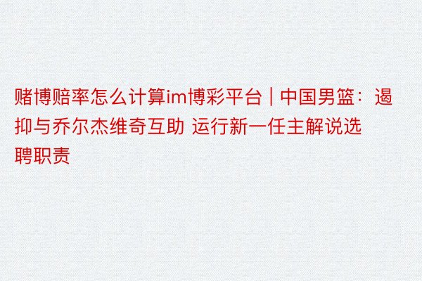赌博赔率怎么计算im博彩平台 | 中国男篮：遏抑与乔尔杰维奇互助 运行新一任主解说选聘职责