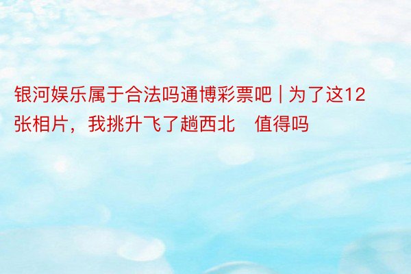 银河娱乐属于合法吗通博彩票吧 | 为了这12张相片，我挑升飞了趟西北❗值得吗️❓
