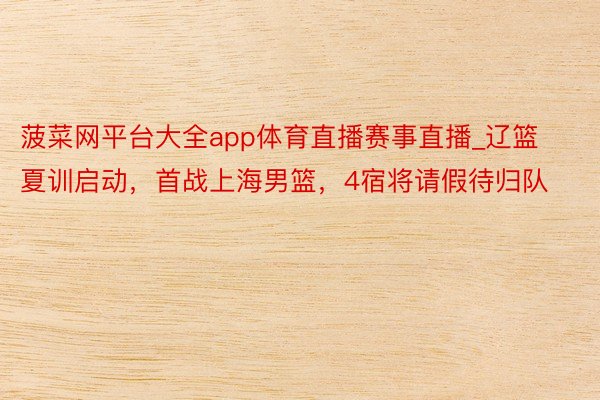 菠菜网平台大全app体育直播赛事直播_辽篮夏训启动，首战上海男篮，4宿将请假待归队